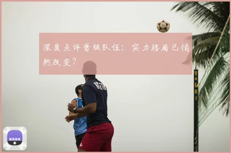 深度点评晋级队伍：实力格局已悄然改变？