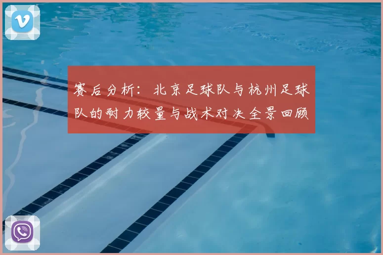 赛后分析：北京足球队与杭州足球队的耐力较量与战术对决全景回顾