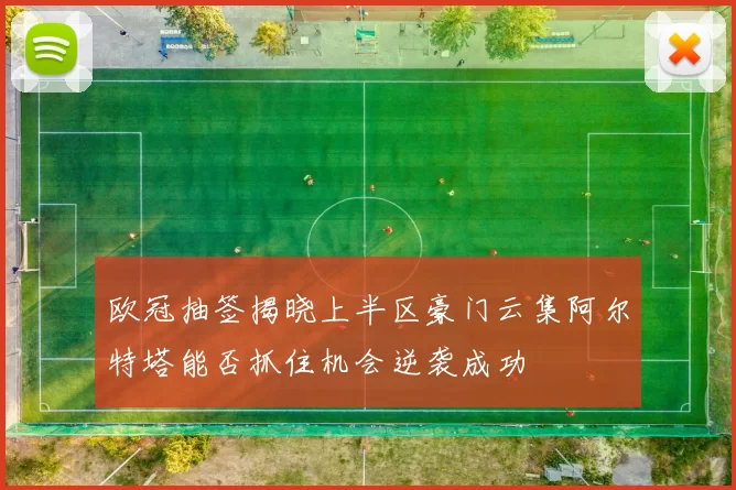 欧冠抽签揭晓上半区豪门云集阿尔特塔能否抓住机会逆袭成功