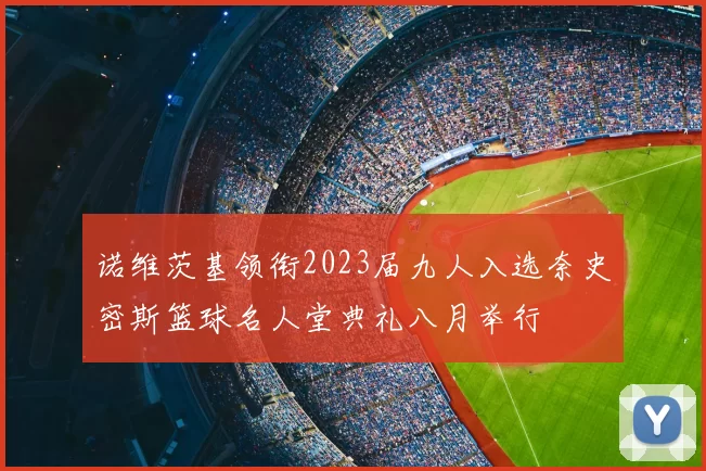 诺维茨基领衔2023届九人入选奈史密斯篮球名人堂典礼八月举行